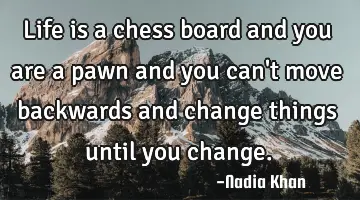 Life is a chess board and you are a pawn and you can't move backwards and change things until you