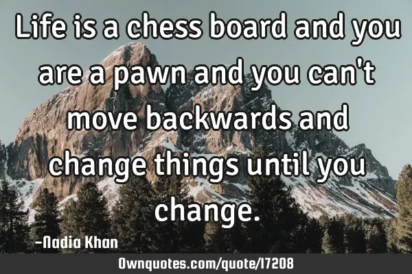 Life is a chess board and you are a pawn and you can