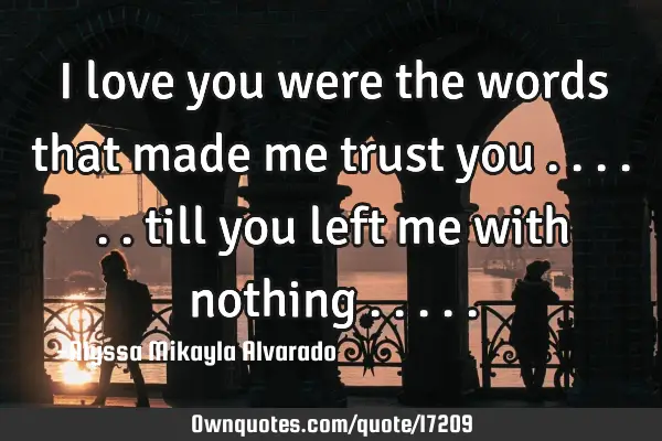 I love you were the words that made me trust you ...... till you left me with nothing