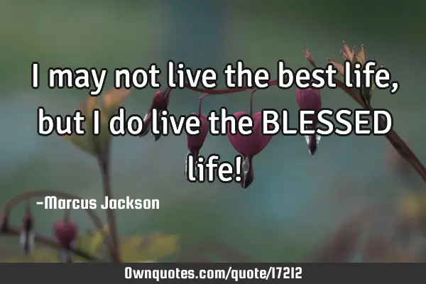 I may not live the best life, but I do live the BLESSED life!