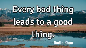 Every bad thing leads to a good thing.