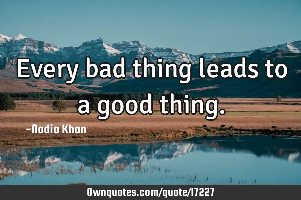 Every bad thing leads to a good