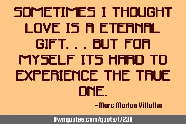 Sometimes I thought love is a eternal gift...but for myself its hard to experience the true