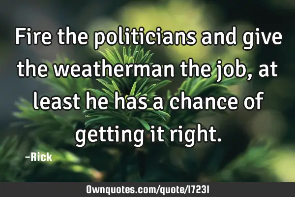 Fire the politicians and give the weatherman the job, at least he has a chance of getting it