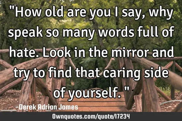 "How old are you I say, why speak so many words full of hate. Look in the mirror and try to find
