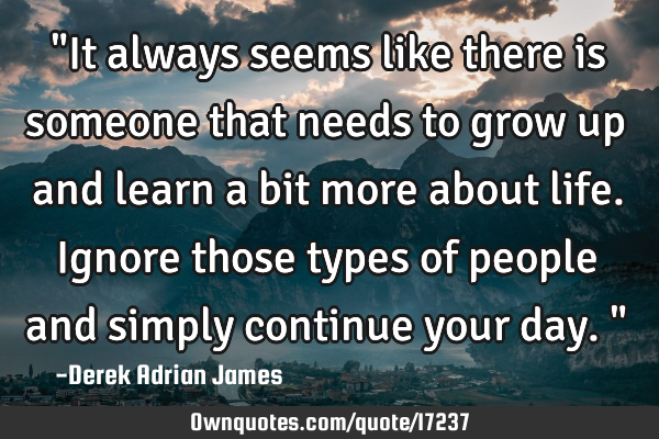 "It always seems like there is someone that needs to grow up and learn a bit more about life. I
