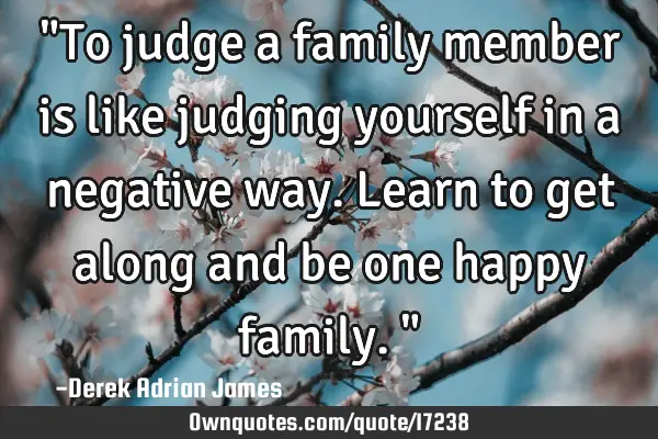 "To judge a family member is like judging yourself in a negative way. Learn to get along and be one
