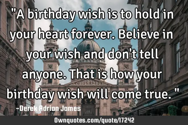 "A birthday wish is to hold in your heart forever. Believe in your wish and don