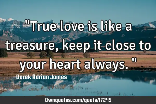 "True love is like a treasure, keep it close to your heart always."