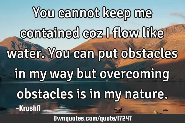 You cannot keep me contained coz i flow like water. You can put obstacles in my way but overcoming
