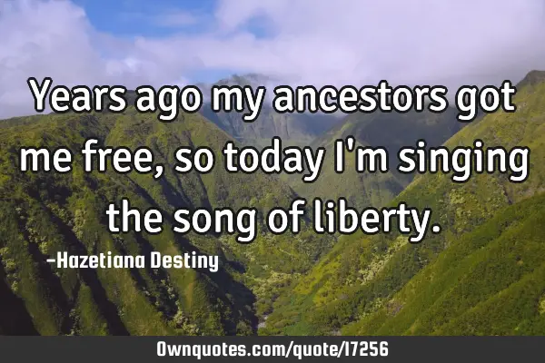 Years ago my ancestors got me free, so today i