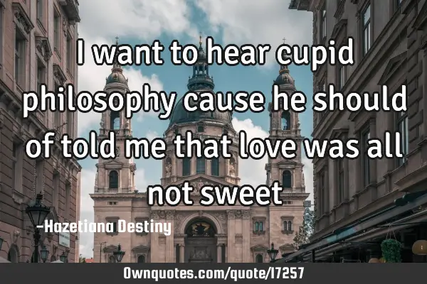 I want to hear cupid philosophy cause he should of told me that love was all not