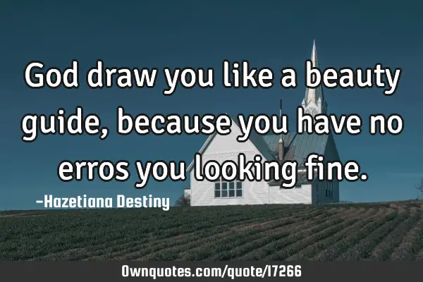 God draw you like a beauty guide, because you have no erros you looking