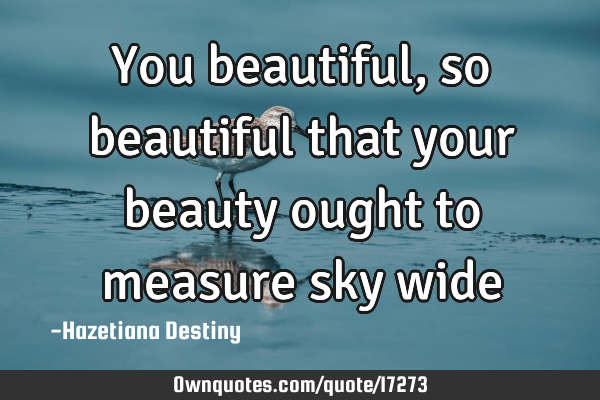 You beautiful, so beautiful that your beauty ought to measure sky