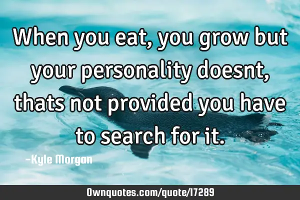 When you eat, you grow but your personality doesnt, thats not provided you have to search for