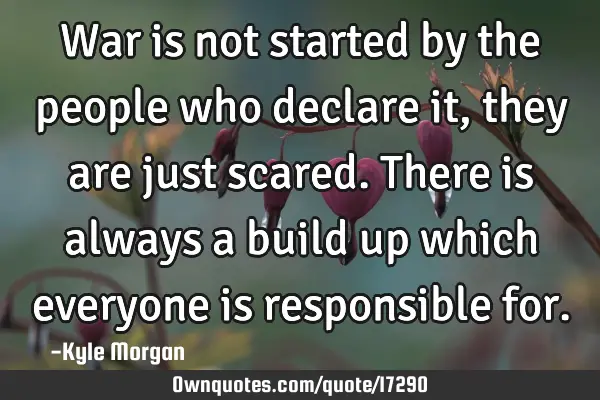 War is not started by the people who declare it, they are just scared. There is always a build up