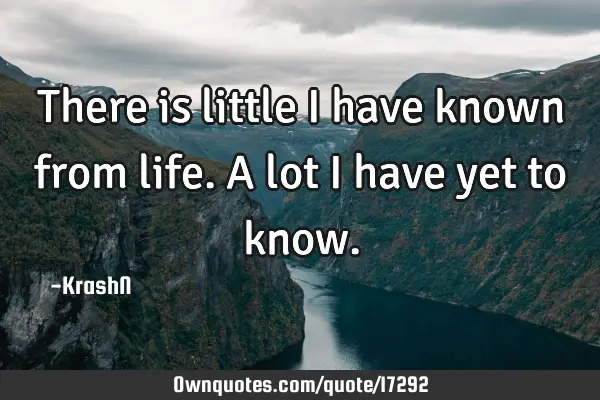 There is little i have known from life. A lot i have yet to