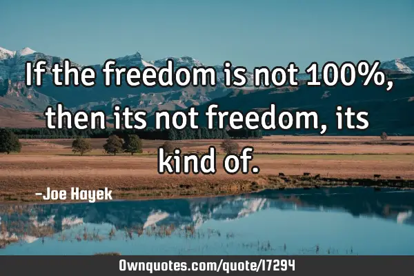 If the freedom is not 100%, then its not freedom, its kind