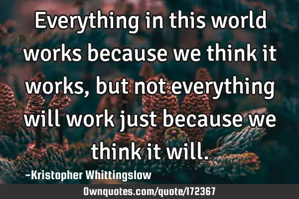 Everything in this world works because we think it works, but not everything will work just because