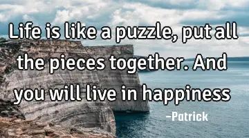 Life is like a puzzle, put all the pieces together. And you will live in