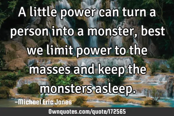 A little power can turn a person into a monster, best we limit power to the masses and keep the