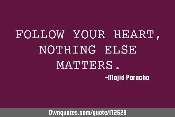 FOLLOW YOUR HEART , NOTHING ELSE MATTERS