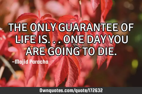 THE ONLY GUARANTEE OF LIFE IS... ONE DAY YOU ARE GOING TO DIE