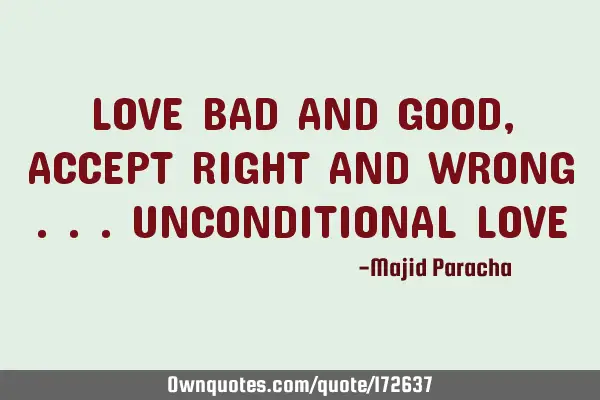 LOVE BAD AND GOOD , ACCEPT RIGHT AND WRONG ...UNCONDITIONAL LOVE