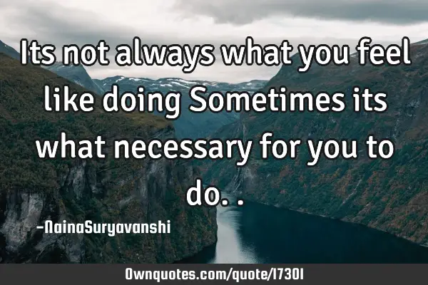 Its not always what you feel like doing Sometimes its what necessary for you to