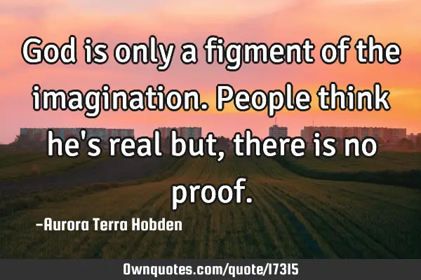 God is only a figment of the imagination. People think he