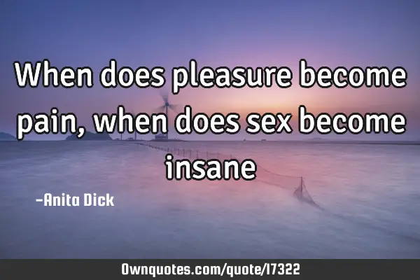 When does pleasure become pain, when does sex become