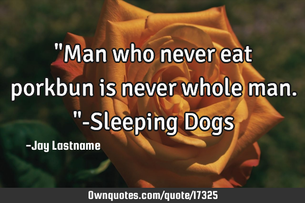 "Man who never eat porkbun is never whole man."-Sleeping D