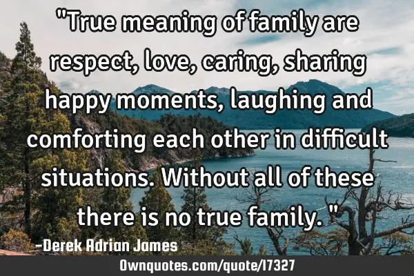 "True meaning of family are respect, love, caring, sharing happy moments, laughing and comforting