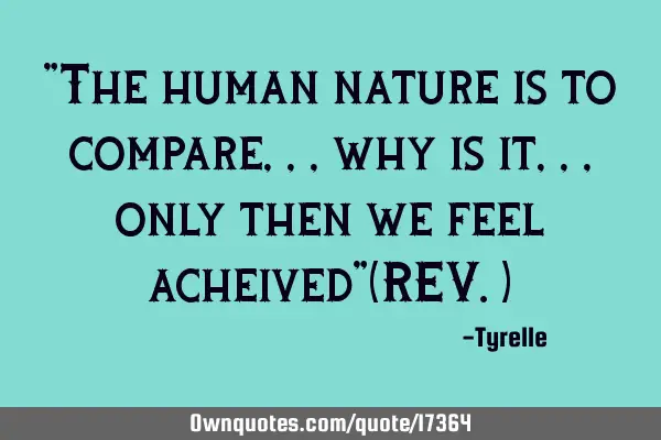 "The human nature is to compare,,,why is it,,,only then we feel acheived"(REV.)