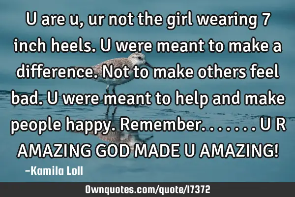 U are u, ur not the girl wearing 7 inch heels. U were meant to make a difference. Not to make