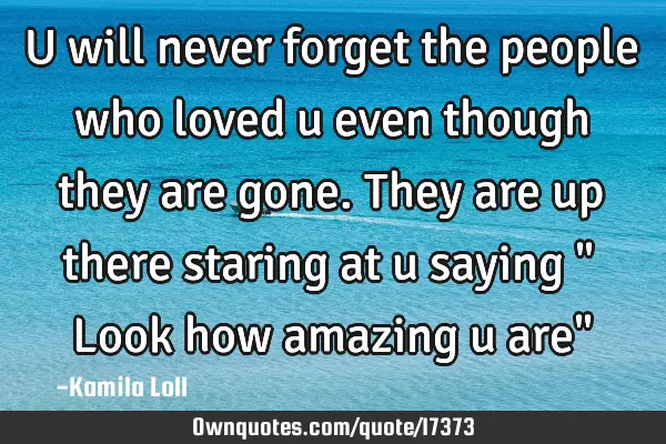 U will never forget the people who loved u even though they are gone. They are up there staring at