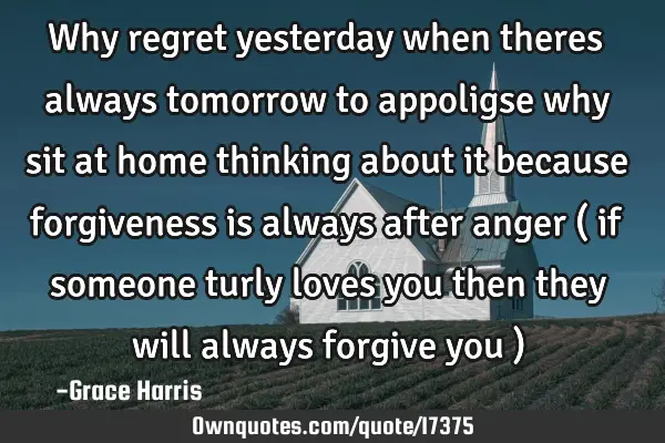 Why regret yesterday when theres always tomorrow to appoligse why sit at home thinking about it