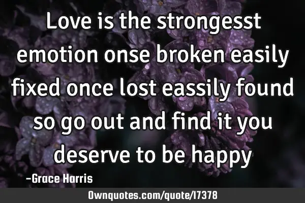 Love is the strongesst emotion onse broken easily fixed once lost eassily found so go out and find