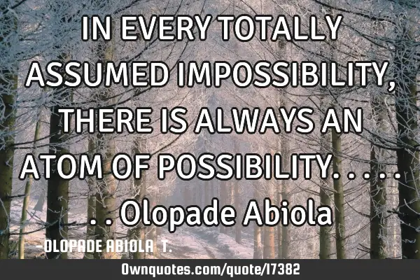IN EVERY TOTALLY ASSUMED IMPOSSIBILITY , THERE IS ALWAYS AN ATOM OF POSSIBILITY.......Olopade A