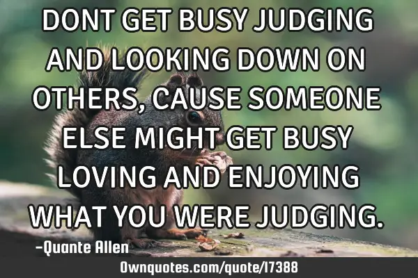 DONT GET BUSY JUDGING AND LOOKING DOWN ON OTHERS, CAUSE SOMEONE ELSE MIGHT GET BUSY LOVING AND ENJOY