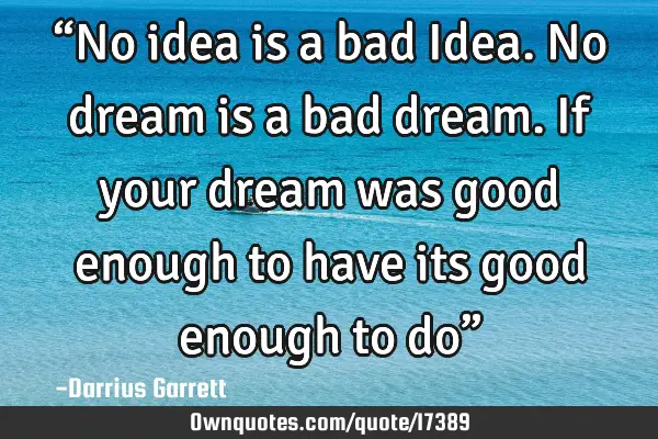 “No idea is a bad Idea. No dream is a bad dream. If your dream was good enough to have its good