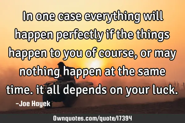 In one case everything will happen perfectly if the things happen to you of course, or may nothing