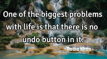 One of the biggest problems with life is that there is no undo button in it.