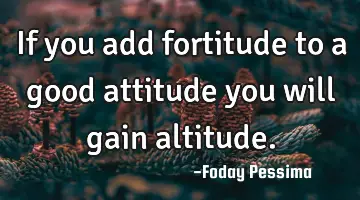 If you add fortitude to a good attitude you will gain