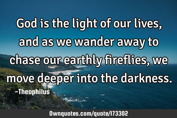 God is the light of our lives, and as we wander away to chase our earthly fireflies, we move deeper