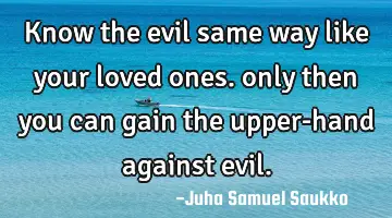 know the evil same way like your loved ones. only then you can gain the upper-hand against