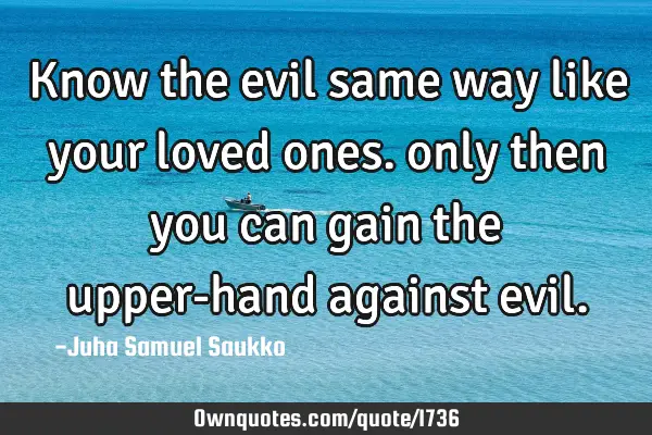 Know the evil same way like your loved ones. only then you can gain the upper-hand against