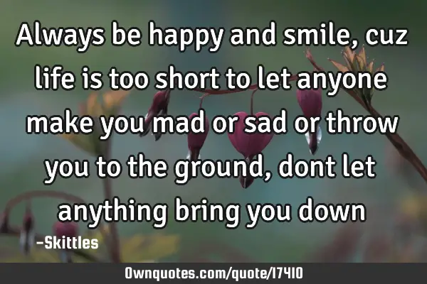 Always be happy and smile, cuz life is too short to let anyone make you mad or sad or throw you to