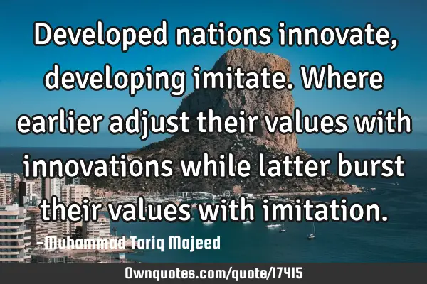 Developed nations innovate, developing imitate. Where earlier adjust their values with innovations