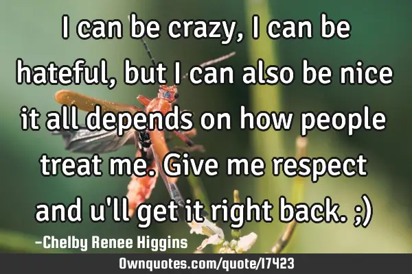 I can be crazy, i can be hateful, but i can also be nice it all depends on how people treat me. G